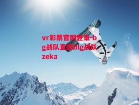 vr彩票官网登录-bg战队直邀blg战队zeka