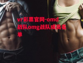 vr彩票官网-omd战队omg战队成员名单