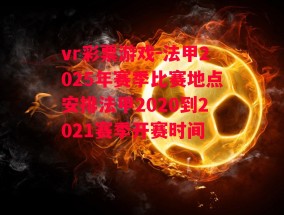 vr彩票游戏-法甲2025年赛季比赛地点安排法甲2020到2021赛季开赛时间