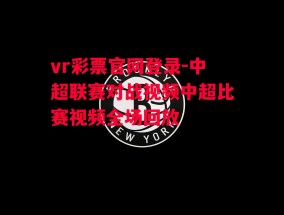 vr彩票官网登录-中超联赛对战视频中超比赛视频全场回放