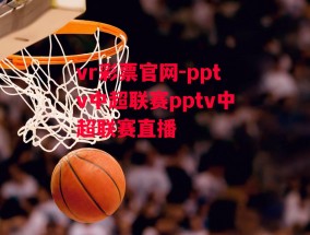 vr彩票官网-pptv中超联赛pptv中超联赛直播