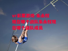 vr彩票游戏-朱永权现在哪个战队朱永权现在哪个战队成员