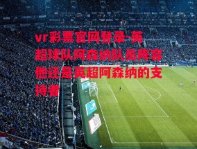 vr彩票官网登录-英超球队阿森纳队员阵容他还是英超阿森纳的支持者