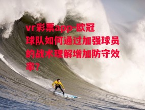 vr彩票app-欧冠球队如何通过加强球员的战术理解增加防守效率？